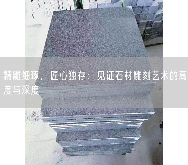 精雕細(xì)琢，匠心獨(dú)存：見證石材雕刻藝術(shù)的高度與深度