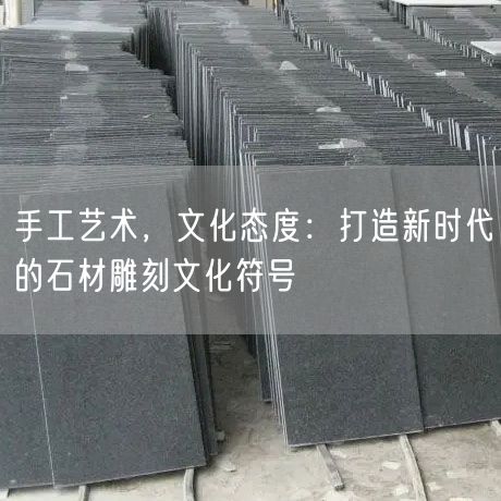 手工藝術(shù)，文化態(tài)度：打造新時(shí)代的石材雕刻文化符號