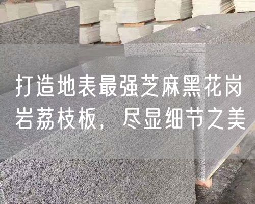 打造地表最強(qiáng)芝麻黑花崗巖荔枝板，盡顯細(xì)節(jié)之美