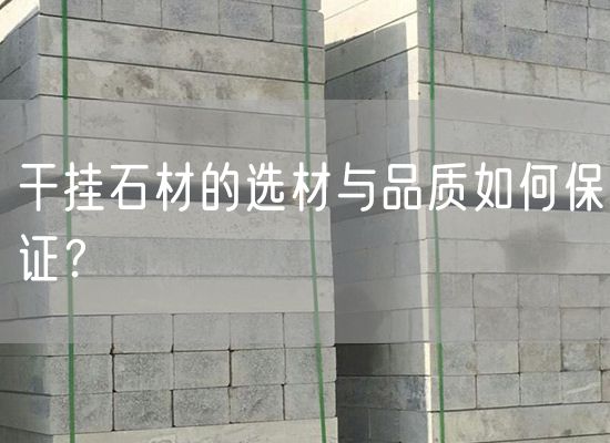 干掛石材的選材與品質(zhì)如何保證？