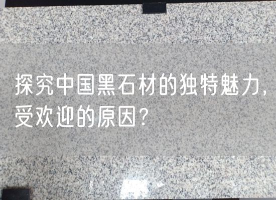 探究中國黑石材的獨特魅力，受歡迎的原因？