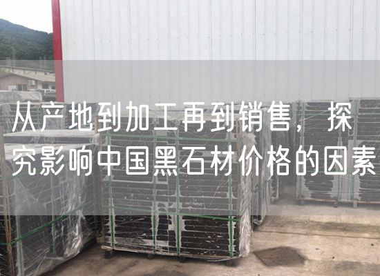 從產(chǎn)地到加工再到銷(xiāo)售，探究影響中國(guó)黑石材價(jià)格的因素