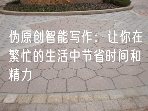偽原創(chuàng)智能寫(xiě)作：讓你在繁忙的生活中節(jié)省時(shí)間和精力