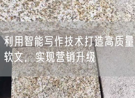 利用智能寫作技術(shù)打造高質(zhì)量軟文，實現(xiàn)營銷升級
