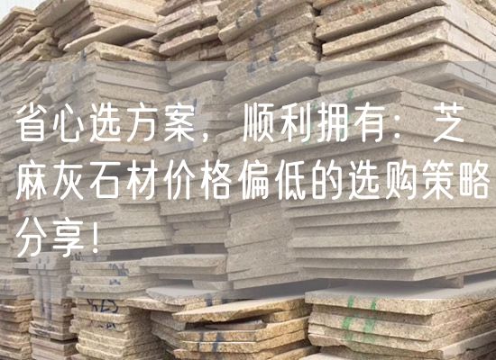 省心選方案，順利擁有：芝麻灰石材價(jià)格偏低的選購策略分享！