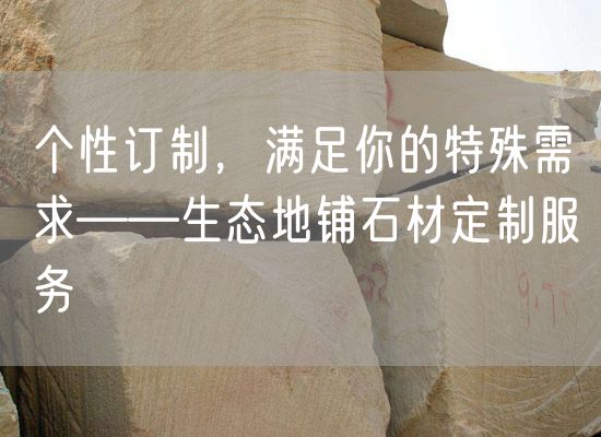 個(gè)性訂制，滿足你的特殊需求——生態(tài)地鋪石材定制服務(wù)