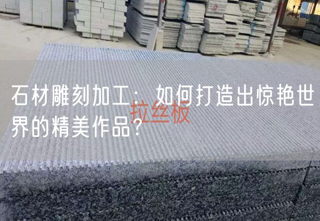石材雕刻加工：如何打造出驚艷世界的精美作品？