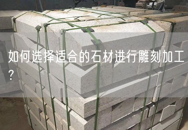 如何選擇適合的石材進(jìn)行雕刻加工？