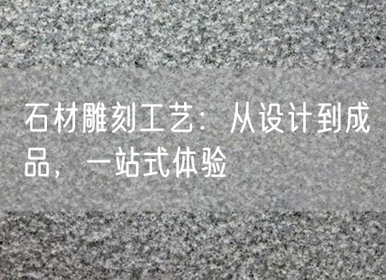 石材雕刻工藝：從設(shè)計到成品，一站式體驗