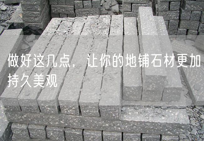 做好這幾點，讓你的地鋪石材更加持久美觀