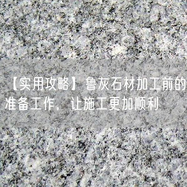 【實(shí)用攻略】魯灰石材加工前的準(zhǔn)備工作，讓施工更加順利