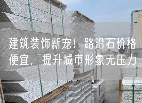 建筑裝飾新寵！路沿石價(jià)格便宜，提升城市形象無壓力
