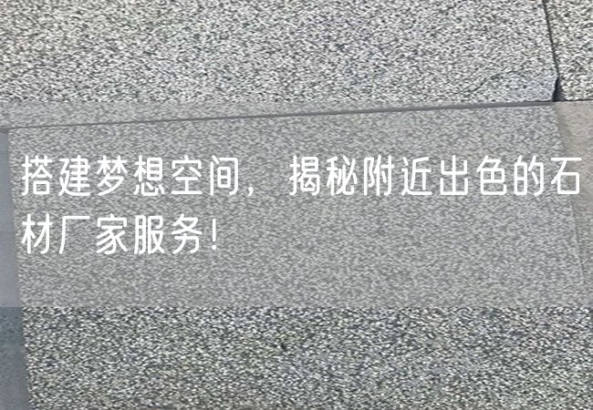 搭建夢(mèng)想空間，揭秘附近出色的石材廠家服務(wù)！