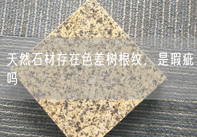 天然石材存在色差樹根紋，是瑕疵嗎