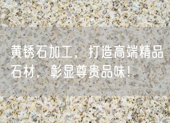 黃銹石加工，打造高端精品石材，彰顯尊貴品味！
