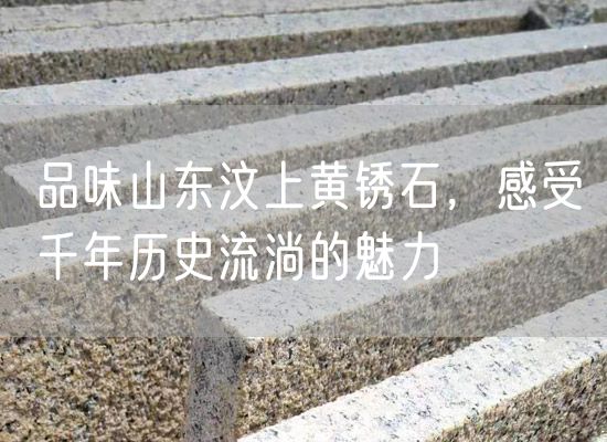 品味山東汶上黃銹石，感受千年歷史流淌的魅力