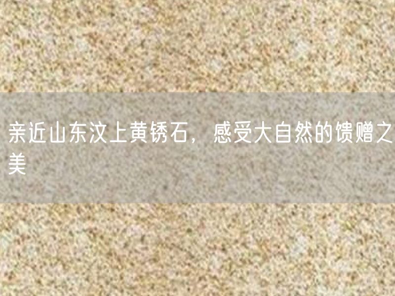 親近山東汶上黃銹石，感受大自然的饋贈(zèng)之美
