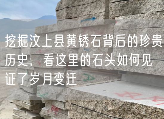 挖掘汶上縣黃銹石背后的珍貴歷史，看這里的石頭如何見證了歲月變遷