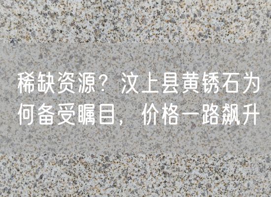 稀缺資源？汶上縣黃銹石為何備受矚目，價(jià)格一路飆升