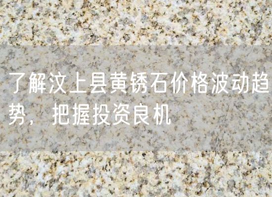 了解汶上縣黃銹石價(jià)格波動趨勢，把握投資良機(jī)