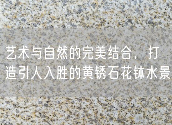藝術(shù)與自然的完美結(jié)合，打造引人入勝的黃銹石花缽水景