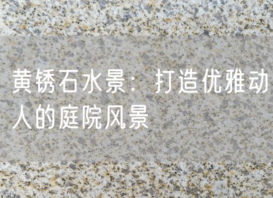 黃銹石水景：打造優(yōu)雅動人的庭院風(fēng)景