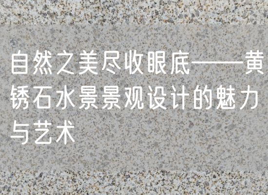 自然之美盡收眼底——黃銹石水景景觀設(shè)計(jì)的魅力與藝術(shù)