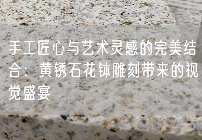 手工匠心與藝術(shù)靈感的完美結(jié)合：黃銹石花缽雕刻帶來的視覺盛宴
