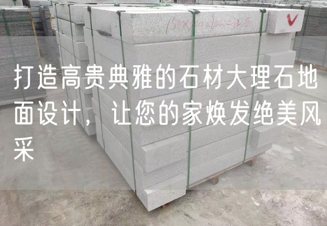 打造高貴典雅的石材大理石地面設計，讓您的家煥發(fā)絕美風采