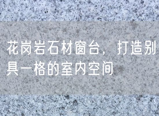 花崗巖石材窗臺(tái)，打造別具一格的室內(nèi)空間