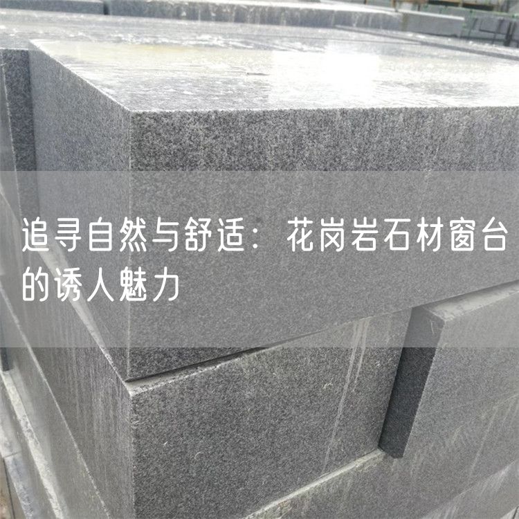 追尋自然與舒適：花崗巖石材窗臺(tái)的誘人魅力