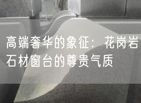 高端奢華的象征：花崗巖石材窗臺(tái)的尊貴氣質(zhì)