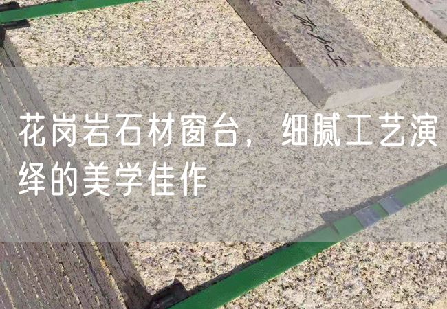 花崗巖石材窗臺(tái)，細(xì)膩工藝演繹的美學(xué)佳作