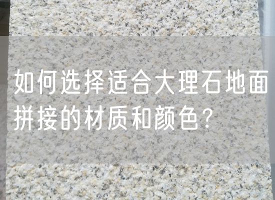 如何選擇適合大理石地面拼接的材質(zhì)和顏色？
