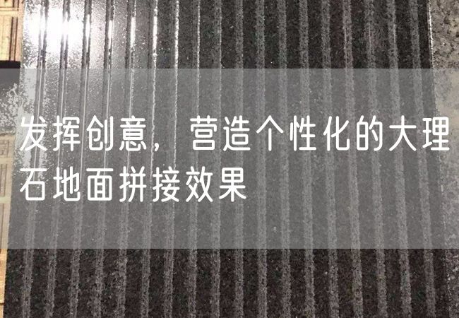 發(fā)揮創(chuàng)意，營造個性化的大理石地面拼接效果