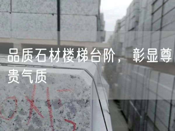 品質(zhì)石材樓梯臺階，彰顯尊貴氣質(zhì)
