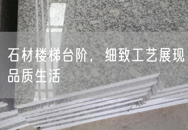 石材樓梯臺(tái)階，細(xì)致工藝展現(xiàn)品質(zhì)生活