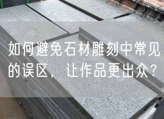 如何避免石材雕刻中常見(jiàn)的誤區(qū)，讓作品更出眾？