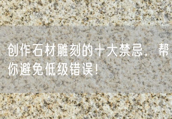 創(chuàng)作石材雕刻的十大禁忌，幫你避免低級(jí)錯(cuò)誤！