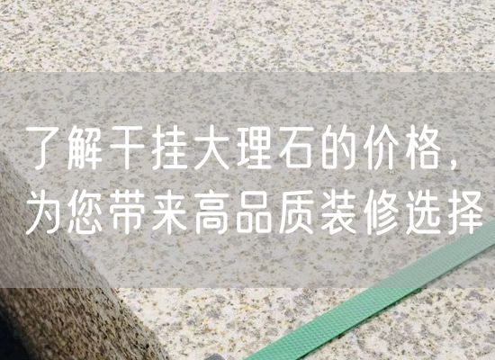 了解干掛大理石的價(jià)格，為您帶來高品質(zhì)裝修選擇